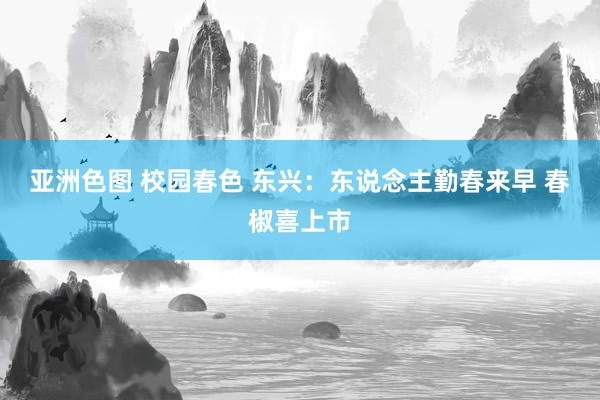亚洲色图 校园春色 东兴：东说念主勤春来早 春椒喜上市