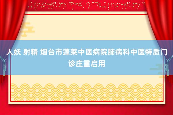 人妖 射精 烟台市蓬莱中医病院肺病科中医特质门诊庄重启用
