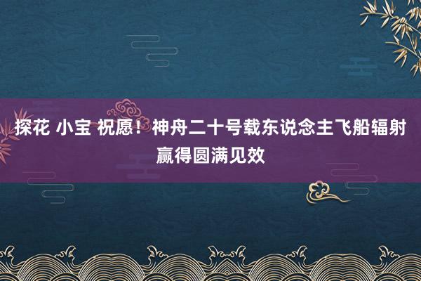 探花 小宝 祝愿！神舟二十号载东说念主飞船辐射赢得圆满见效