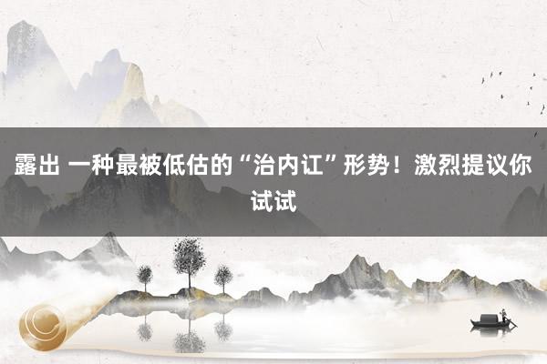 露出 一种最被低估的“治内讧”形势！激烈提议你试试