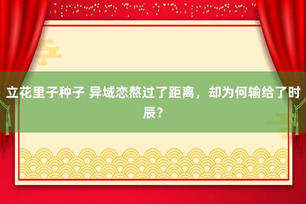 立花里子种子 异域恋熬过了距离，却为何输给了时辰？