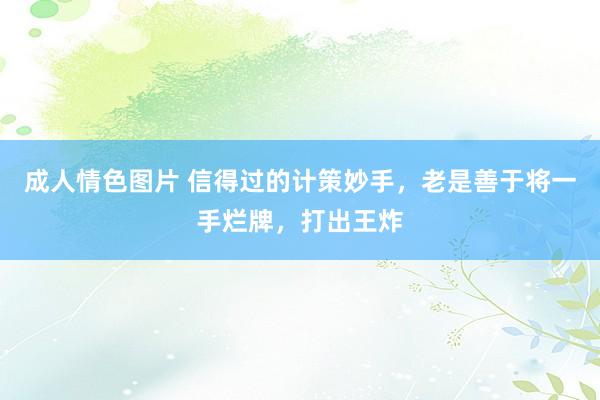 成人情色图片 信得过的计策妙手，老是善于将一手烂牌，打出王炸