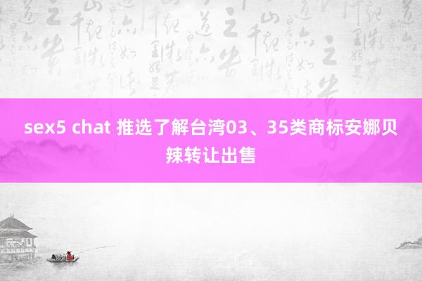 sex5 chat 推选了解台湾03、35类商标安娜贝辣转让出售