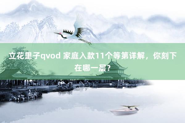 立花里子qvod 家庭入款11个等第详解，你刻下在哪一层？