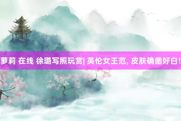 萝莉 在线 徐璐写照玩赏| 英伦女王范， 皮肤确凿好白!