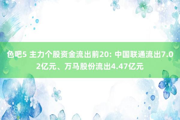 色吧5 主力个股资金流出前20: 中国联通流出7.02亿元、万马股份流出4.47亿元