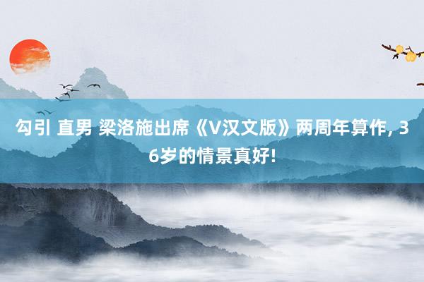 勾引 直男 梁洛施出席《V汉文版》两周年算作， 36岁的情景真好!