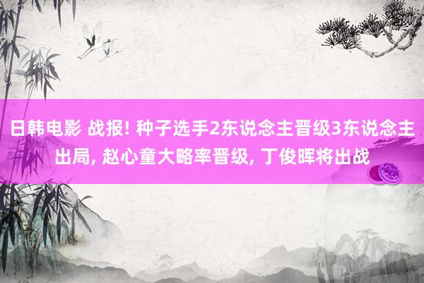 日韩电影 战报! 种子选手2东说念主晋级3东说念主出局， 赵心童大略率晋级， 丁俊晖将出战