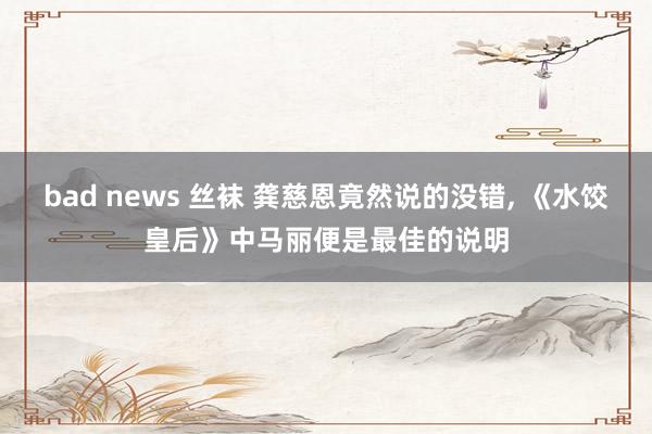 bad news 丝袜 龚慈恩竟然说的没错， 《水饺皇后》中马丽便是最佳的说明
