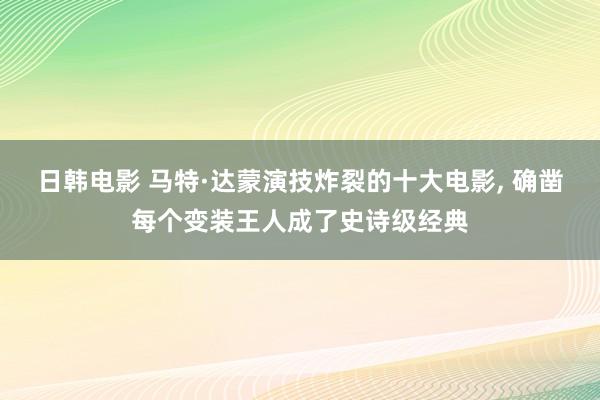 日韩电影 马特·达蒙演技炸裂的十大电影， 确凿每个变装王人成了史诗级经典